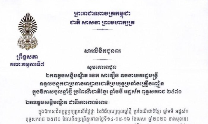 សារលិខិតជូនពររបស់ឯកឧត្តម ឈិត សុខុន ប្រធានគណៈកម្មការទី៧ព្រឹទ្ធសភា ក្នុងឱកាសចូលឆ្នាំថ្មី ប្រពៃណីជាតិខ្មែរ ឆ្នាំមមី អដ្ឋស័ក ពុទ្ធសករាជ ២៥៧០ ដែលនឹងប្រព្រឹត្តទៅនាថ្ងៃទី១៤-១៥-១៦ ខែមេសា ឆ្នាំ២០២៦ ខាងមុខនេះ គោរពជូន៖១-ឯកឧត្តមសន្តិបណ្ឌិត នេត សាវឿន ឧបនាយករដ្ឋមន្ត្រី ទទួលបន្ទុកជាប្រធានអាជ្ញាធរជាតិប្រយុទ្ធប្រឆាំងគ្រឿងញៀន២-ឯកឧត្តមអភិសន្តិបណ្ឌិត ស សុខា ឧបនាយករដ្ឋមន្ត្រី រដ្ឋមន្ត្រីក្រសួងមហាផ្ទៃ៣-ឯកឧត្តមនាយឧត្តមសេនីយ៍ ទៀ សីហា ឧបនាយករដ្ឋមន្ត្រី រដ្ឋមន្ត្រីក្រសួងការពារជាតិ៤-ឯកឧត្តម ប្រាក់ សុខុន ឧបនាយករដ្ឋមន្ត្រី រដ្ឋមន្ត្រីក្រសួងការបរទេស និងសហប្រតិបត្តិការអន្តរជាតិ៥-ឯកឧត្តមអគ្គបណ្ឌិតសភាចារ្យ អូន ព័ន្ធមុនីរ័ត្ន ឧបនាយករដ្ឋមន្ត្រី រដ្ឋមន្ត្រីក្រសួងសេដ្ឋកិច្ច និងហិរញ្ញវត្ថុ៦-ឯកឧត្តម វង្សី វិស្សុត ឧបនាយករដ្ឋមន្ត្រី រដ្ឋមន្ត្រីទទួលបន្ទុកទីស្តីការគណៈរដ្ឋមន្ត្រី៧-ឯកឧត្តម សាយ សំអាល់ ឧបនាយករដ្ឋមន្ត្រី រដ្ឋមន្ត្រីក្រសួងរៀបចំដែនដី នគរូបនីយកម្ម និងសំណង់៨-ឯកឧត្តម កើត រិទ្ធ ឧបនាយករដ្ឋមន្ត្រី រដ្ឋមន្ត្រីក្រសួងយុត្តិធម៌៩-ឯកឧត្តម ហ៊ុន ម៉ានី ឧបនាយករដ្ឋមន្ត្រី រដ្ឋមន្ត្រីក្រសួងមុខងារសាធារណៈ១០-ឯកឧត្តមកិត្តិនីតិកោសលបណ្ឌិត ឱម យិនទៀង ទេសរដ្ឋមន្ត្រី ទទួលបន្ទុកបេសកកម្មពិសេស និងជាប្រធានអង្គភាពប្រឆាំងអំពើពុករលួយ១១-ឯកឧត្តមបណ្ឌិតសភាចារ្យ ហង់ជួន ណារ៉ុន ឧបនាយករដ្ឋមន្ត្រី រដ្ឋមន្ត្រីក្រសួងអប់រំ យុវជន និងកីឡា១២-ឯកឧត្តមបណ្ឌិត ចាយ បូរិន រដ្ឋមន្ត្រីក្រសួងធម្មការ និងសាសនា១៣-លោកជំទាវបណ្ឌិតសភាចារ្យ ភឿង សកុណា រដ្ឋមន្ត្រីក្រសួងវប្បធម៌ និងវិចិត្រសិល្បៈ១៤-ឯកឧត្តម ហួត ហាក់ រដ្ឋមន្ត្រីក្រសួងទេសចរណ៍