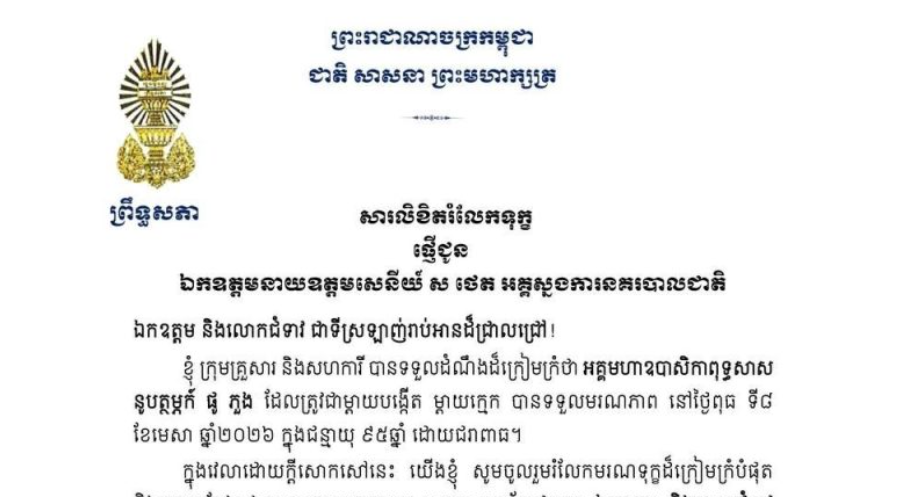 សារលិខិតរំលែកទុក្ខរបស់ឯកឧត្តមបណ្ឌិត ធន់ វឌ្ឍនា អនុប្រធាន​ទី២ព្រឹទ្ធសភា ជូន ឯកឧត្តមនាយឧត្តមសេនីយ៍ ស ថេត អគ្គស្នងការនគរបាលជាតិ​ និងលោកជំទាវ​ ចំពោះ​មរណភាព​របស់ អគ្គមហាឧបាសិកាពុទ្ធសាសនូបត្ថម្ភក៍ ផូ ភួង ដែលត្រូវជាម្តាយបង្កើត ម្តាយក្មេក បានទទួលមរណភាពនៅថ្ងៃពុធ ទី៨ ខែមេសា ឆ្នាំ២០២៦ ក្នុងជន្មាយុ ៩៥ឆ្នាំ ដោយជរាពាធ
