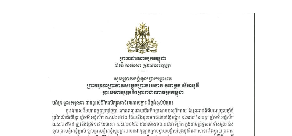 សារលិខិតថ្វាយព្រះពររបស់សម្តេចអគ្គមហាសេនាបតីតេជោ ហ៊ុន សែន ប្រមុខរដ្ឋស្តីទី ប្រធានក្រុមឧត្តមប្រឹក្សាផ្ទាល់ព្រះមហាក្សត្រ និងជាប្រធានគណបក្សប្រជាជនកម្ពុជា ថ្វាយព្រះពរ ព្រះករុណាព្រះបាទសម្តេចព្រះបរមនាថ នរោត្តម សីហមុនី ព្រះមហាក្សត្រ នៃព្រះរាជាណាចក្រកម្ពុជា ក្នុងឱកាសដ៏មហានក្ខត្តឫក្សថ្លៃថ្លា ពោរពេញដោយក្តីអភិរម្យសោមនស្សរីករាយ នៃព្រះរាជពិធីបុណ្យចូលឆ្នាំថ្មី ប្រពៃណីជាតិខ្មែរ ឆ្នាំមមី អដ្ឋស័ក ព.ស.២៥៧០ ដែលនឹងចូលមកដល់នៅថ្ងៃអង្គារ ១២រោច ខែចេត្រ ឆ្នាំមមី អដ្ឋស័ក ព.ស.២៥៦៩ ត្រូវនឹងថ្ងៃទី១៤ ខែមេសា គ.ស.២០២៦ វេលាម៉ោង១០:៤៨នាទីព្រឹក