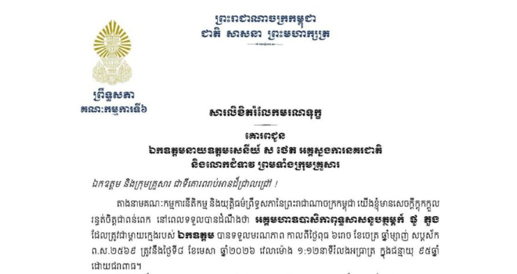 សារលិខិតរំលែកមរណទុក្ខរបស់ឯកឧត្តម អាយ ខន ប្រធានស្តីទីគណៈកម្មការទី៦ព្រឹទ្ធសភា គោរពជូន ឯកឧត្តមនាយឧត្តមសេនីយ៍ ស ថេត អគ្គស្នងការនគរជាតិ និងលោកជំទាវ ព្រមទាំងក្រុមគ្រួសារ ចំពោះមរណភាព អគ្គមហាឧបាសិកាពុទ្ធសាសនូបត្ថម្ភក៏ ថូ ភួង ដែលត្រូវជាម្តាយក្មេងរបស់ឯកឧត្តម បានទទួលមរណភាពកាលពីថ្ងៃពុធ ទី៨ ខែមេសា ឆ្នាំ២០២៦ វេលាម៉ោង ១:១២នាទីរំលងអធ្រាត្រ ក្នុងជន្មាយុ ៩៥ឆ្នាំ ដោយជរាពាធ