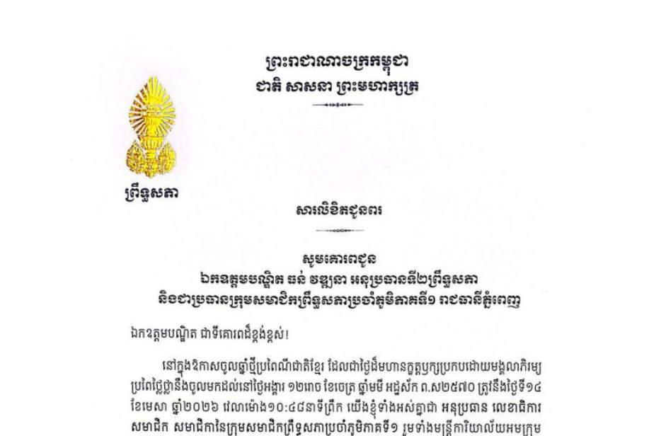 សារលិខិតជូនពររបស់ ឯកឧត្តម លោកជំទាវ សមាជិក សមាជិកាក្រុមសមាជិកព្រឹទ្ធសភាប្រចាំភូមិភាគទី១ គោរពជូន ឯកឧត្តមបណ្ឌិត ធន់ វឌ្ឍនា អនុប្រធានទី២ព្រឹទ្ធសភា និងជាប្រធានក្រុមសមាជិកព្រឹទ្ធសភាប្រចាំភូមិភាគទី១ (រាជធានីភ្នំពេញ) នៅក្នុងឱកាសចូលឆ្នាំថ្មីប្រពៃណីជាតិខ្មែរ ដែលជាថ្ងៃដ៏មហានក្ខត្តឫក្សប្រកបដោយមង្គលាភិរម្យ ប្រពៃថ្លៃថ្លានឹងចូលមកដល់នៅថ្ងៃអង្គារ ១២រោច ខែចេត្រ ឆ្នាំមមី អដ្ឋស័ក ព.ស.២៥៧០ ត្រូវនឹងថ្ងៃទី១៤ ខែមេសា ឆ្នាំ២០២៦ វេលាម៉ោង១០:៤៨នាទីព្រឹក