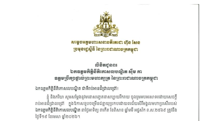 លិខិតជូនពររបស់សម្តេចអគ្គមហាសេនាបតីតេជោ ហ៊ុន សែន ប្រមុខរដ្ឋស្តីទី នៃព្រះរាជាណាចក្រកម្ពុជា ជូន ឯកឧត្តមកិត្តិនីតិកោសលបណ្ឌិត ស៊ឹម កា ឧត្តមប្រឹក្សាផ្ទាល់ព្រះមហាក្សត្រ នៃព្រះរាជាណាចក្រកម្ពុជា ក្នុងឱកាសខួបចម្រើនជន្មាយុប្រកបដោយពរជ័យសិរីមង្គលមហាប្រសើររបស់ ឯកឧត្តមកិត្តិនីតិកោសលបណ្ឌិត នាថ្ងៃអាទិត្យ ទី១៩ ខែមេសា ឆ្នាំ២០២៦