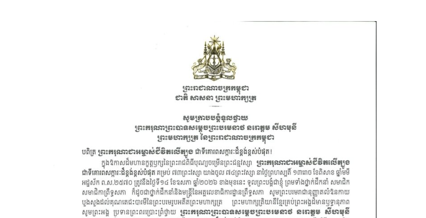 សារលិខិតថ្វាយព្រះពរ​របស់ សម្តេចអគ្គមហាសេនាបតី​តេជោ ហ៊ុន សែន ប្រមុខរដ្ឋស្តីទី នៃព្រះរាជាណាចក្រកម្ពុជា  ប្រធានក្រុមឧត្តមប្រឹក្សាផ្ទាល់ព្រះមហាក្សត្រ និងជាប្រធានគណបក្សប្រជាជនកម្ពុជា ថ្វាយព្រះពរ​ ព្រះករុណាព្រះបាទសម្តេចព្រះបរមនាថ នរោត្តម សីហមុនី ព្រះមហាក្សត្រ នៃព្រះរាជាណាចក្រកម្ពុជា ក្នុងឱកាសដ៏មហានក្ខត្តឫក្សនៃព្រះរាជពិធីបុណ្យចម្រើនព្រះជន្មវស្សា ព្រះករុណាជាអម្ចាស់ជីវិតលើត្បូង ជាទីគោរពសក្ការៈដ៏ខ្ពង់ខ្ពស់បំផុត គម្រប់ ៧៣ព្រះវស្សា យាងចូល ៧៤ព្រះវស្សា នាថ្ងៃព្រហស្បតិ៍ ទី១៤ ខែឧសភា ឆ្នាំ២០២៦ ខាងមុខនេះ