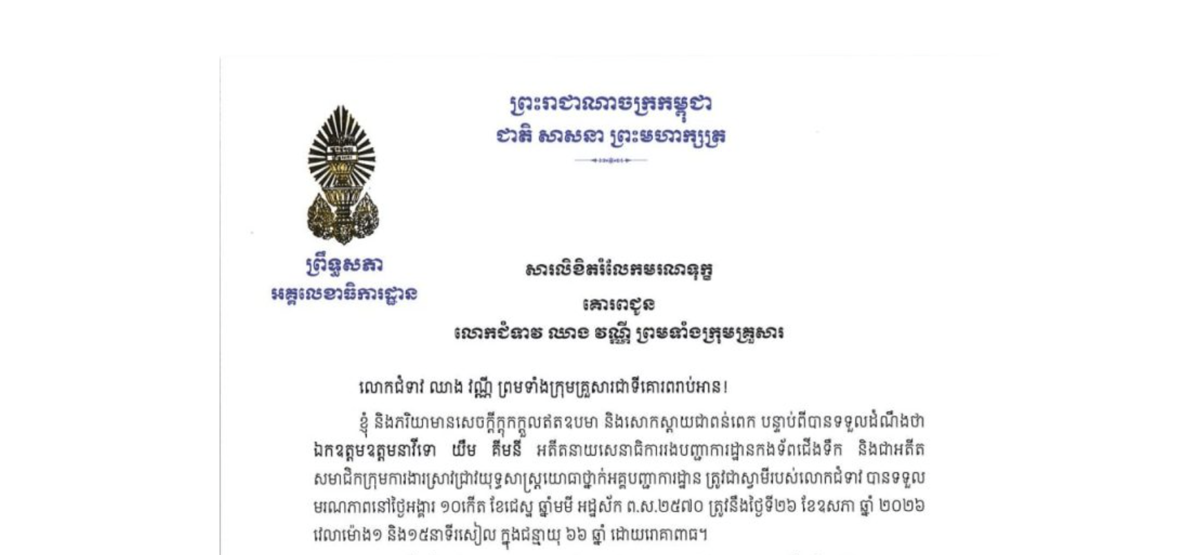 សារលិខិតរំលែកមរណទុក្ខរបស់ឯកឧត្តម ឡាយ សំកុល អគ្គលេខាធិការព្រឹទ្ធសភា គោរពជូន លោកជំទាវ ឈាង វណ្ណី ព្រមទាំងក្រុមគ្រួសារចំពោះមរណភាពរបស់ ឯកឧត្តមឧត្តមនាវីទោ យឹម គីមនី អតីតនាយសេនាធិការរងបញ្ជាការដ្ឋានកងទ័ពជើងទឹក និងជាអតីត សមាជិកក្រុមការងារស្រាវជ្រាវយុទ្ធសាស្ត្រយោធាថ្នាក់អគ្គបញ្ជាការដ្ឋាន ត្រូវជាស្វាមីរបស់លោកជំទាវ បានទទួលមរណភាពនៅថ្ងៃអង្គារ ទី២៦ ខែឧសភា ឆ្នាំ ២០២៦ វេលាម៉ោង១ និង១៥នាទីរសៀល ក្នុងជន្មាយុ ៦៦ ឆ្នាំ ដោយរោគាពាធ