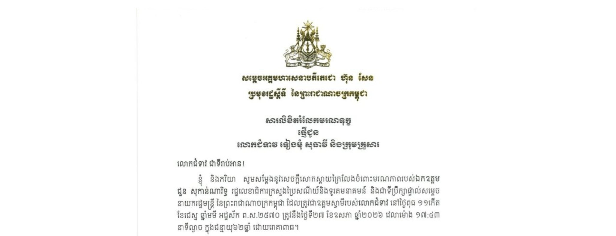 សារលិខិតរំលែកមរណទុក្ខរបស់សម្តេចអគ្គមហាសេនាបតីតេជោ ហ៊ុន សែន ប្រមុខរដ្ឋស្តីទី នៃព្រះរាជាណាចក្រកម្ពុជា ជូន លោកជំទាវ ទៀងមុំ សុធាវី និងក្រុមគ្រួសារ ចំពោះមរណភាពរបស់ឯកឧត្តម ជួន សុកាន់ណារិទ្ធ រដ្ឋលេខាធិការក្រសួងប្រៃសណីយ៍និងទូរគមនាគមន៍ និងជាទីប្រឹក្សាផ្ទាល់សម្តេចនាយករដ្ឋមន្ត្រី នៃព្រះរាជាណាចក្រកម្ពុជា ដែលត្រូវជាឧត្តមស្វាមីរបស់លោកជំទាវ នៅថ្ងៃពុធ ទី២៧ ខែឧសភា ឆ្នាំ២០២៦ វេលាម៉ោង ១៧:៤៣ នាទីល្ងាច ក្នុងជន្មាយុ៦២ឆ្នាំ ដោយរោគាពាធ
