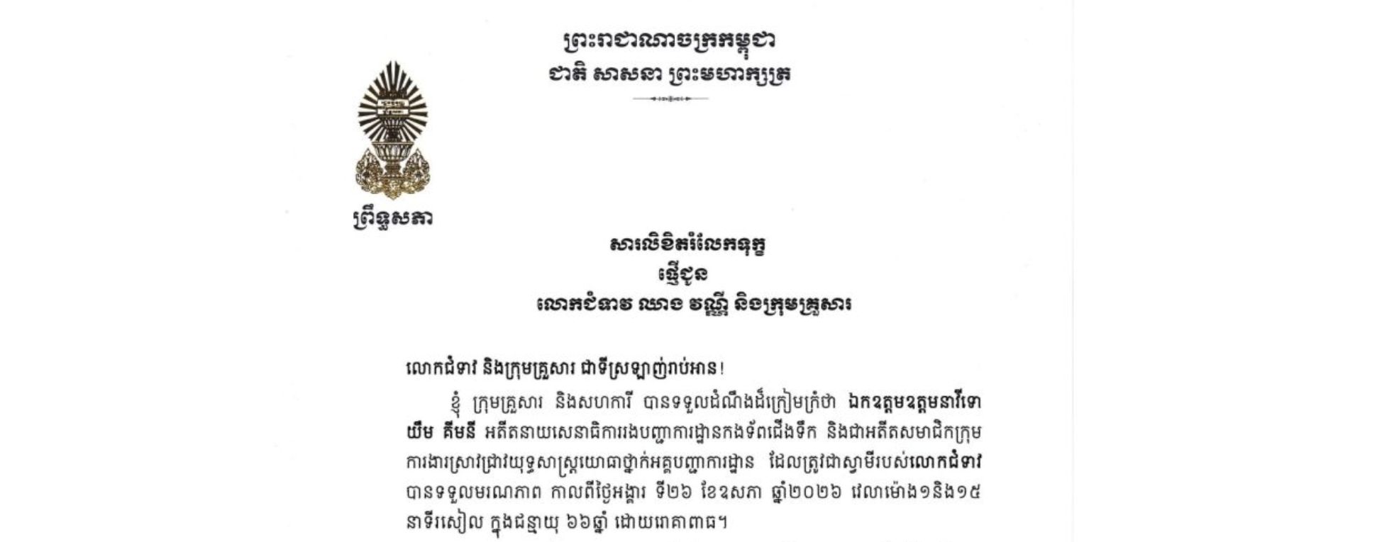 សារលិខិតរំលែកទុក្ខរបស់ឯកឧត្តមបណ្ឌិត ធន់ វឌ្ឍនា អនុប្រធាន​ទី២ព្រឹទ្ធសភា ជូន លោកជំទាវ ឈាង វណ្ណី និងក្រុមគ្រួសារ ចំពោះ​មរណភាព​របស់​ ឯកឧត្តមឧត្តមនាវីទោ យឹម គីមនី អតីតនាយសេនាធិការរងបញ្ជាការដ្ឋានកងទ័ពជើងទឹក និងជាអតីតសមាជិកក្រុម ការងារស្រាវជ្រាវយុទ្ធសាស្ត្រយោធាថ្នាក់អគ្គបញ្ជាការដ្ឋាន ដែលត្រូវជាស្វាមីរបស់លោកជំទាវ បានទទួលមរណភាព កាលពីថ្ងៃអង្គារ ទី២៦ ខែឧសភា ឆ្នាំ២០២៦ វេលាម៉ោង១និង១៥នាទីរសៀល ក្នុងជន្មាយុ ៦៦ឆ្នាំ ដោយរោគាពាធ