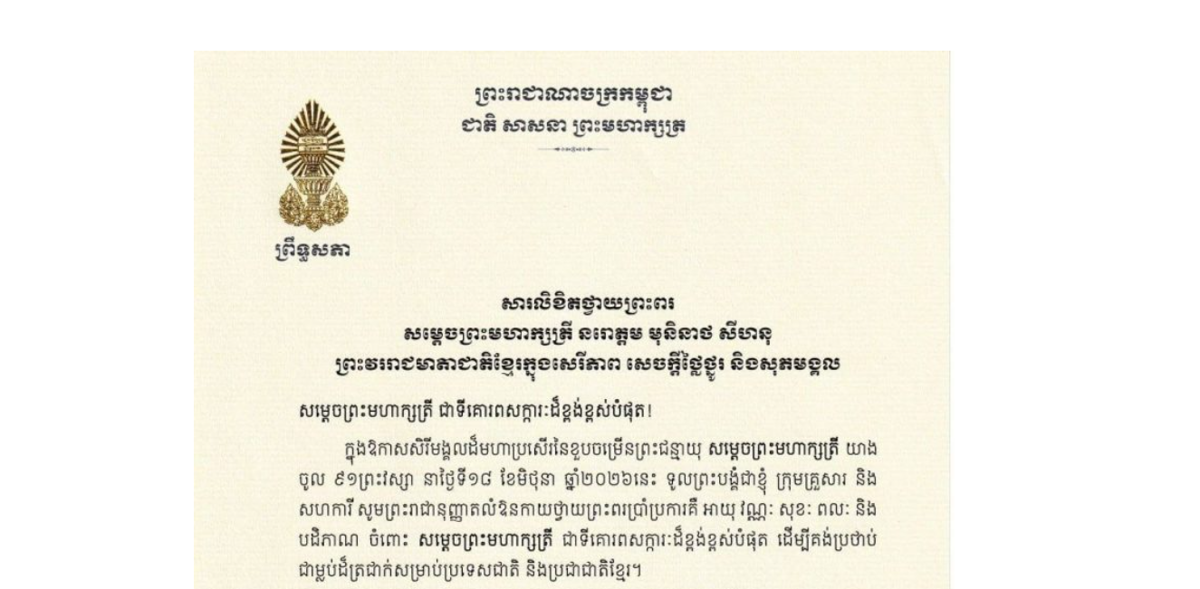 សារលិខិតថ្វាយព្រះពររបស់ឯកឧត្តមបណ្ឌិត ធន់ វឌ្ឍនា អនុប្រធាន​ទី២ព្រឹទ្ធសភា ថ្វាយព្រះពរ​ សម្តេចព្រះមហាក្សត្រី នរោត្តម មុនិនាថ សីហនុ ព្រះវររាជមាតាជាតិខ្មែរក្នុងសេរីភាព សេចក្តីថ្លៃថ្នូរ និងសុភមង្គល  ក្នុងឱកាសសិរីមង្គលដ៏មហាប្រសើរនៃខួបចម្រើនព្រះជន្មាយុ សម្តេចព្រះមហាក្សត្រី យាង ចូល ៩១ព្រះវស្សា នាថ្ងៃទី១៨ ខែមិថុនា ឆ្នាំ២០២៦នេះ