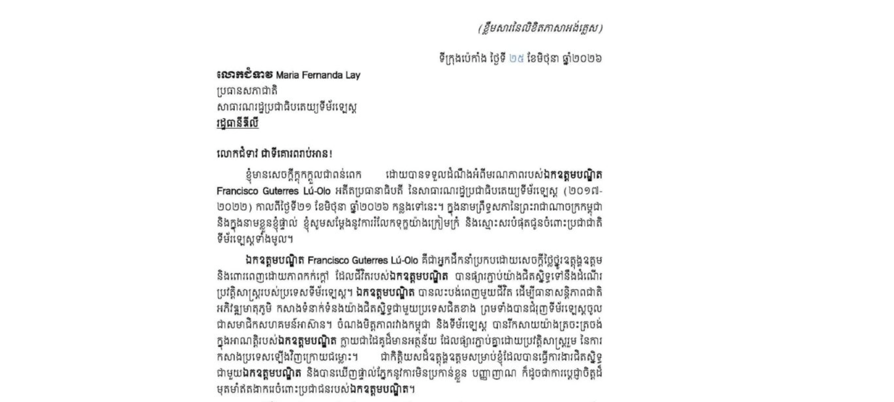លិខិតររំលែកទុក្ខរបស់សម្តេចអគ្គមហាសេនាបតីតេជោ ហ៊ុន សែន ប្រធានព្រឹទ្ធសភា នៃព្រះរាជាណាចក្រកម្ពុជា ជូន លោកជំទាវ Maria Fernanda Lay ប្រធានសភាជាតិ នៃសាធារណរដ្ឋប្រជាធិបតេយ្យទីម័រឡេស្ត ចំពោះមរណភាពរបស់ឯកឧត្តមបណ្ឌិត Francisco Guterres Lú-Olo អតីតប្រធានាធិបតី នៃសាធារណរដ្ឋប្រជាធិបតេយ្យទីម័រឡេស្ត (២០១៧-២០២២) កាលពីថ្ងៃទី២១ ខែមិថុនា ឆ្នាំ២០២៦ កន្លងទៅនេះ