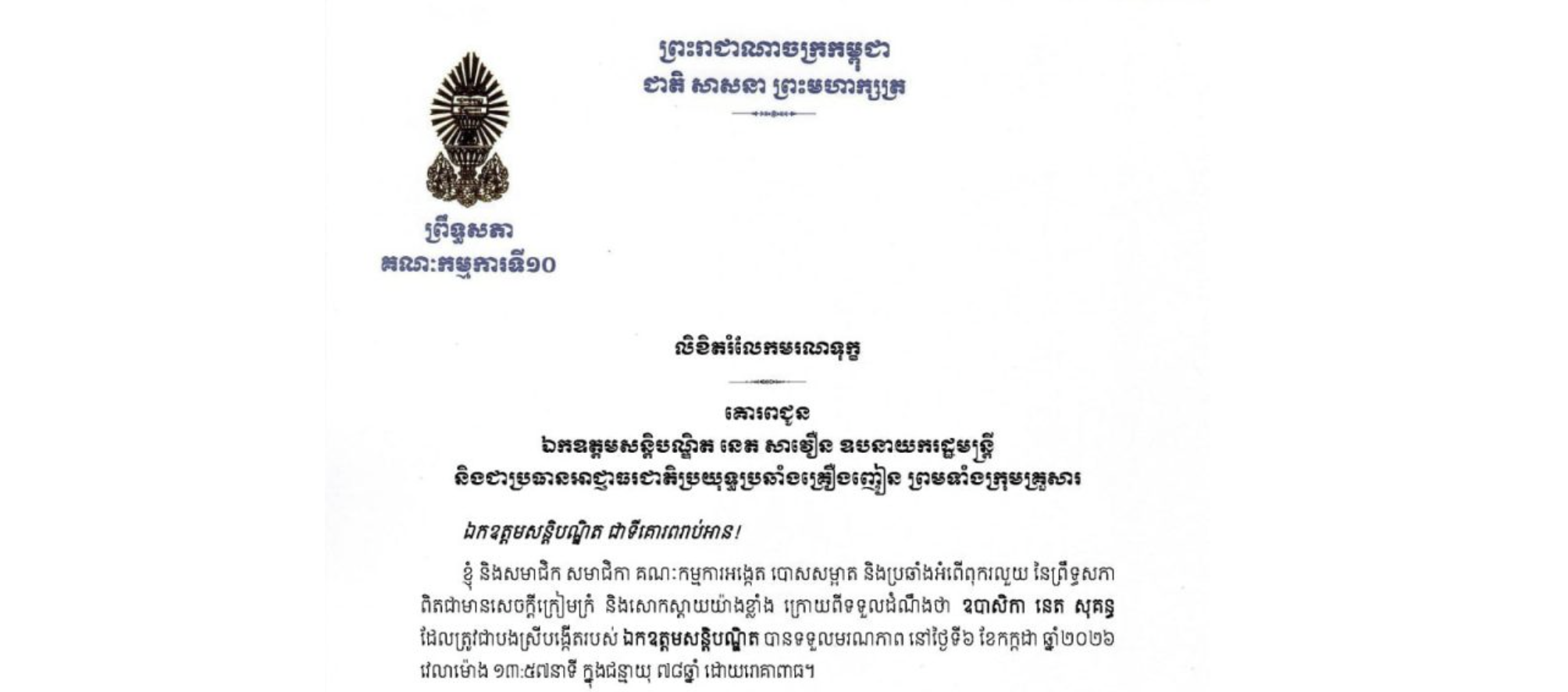 លិខិតរំលែកមរណទុក្ខរបស់ឯកឧត្តម ម៉ម ប៊ុននាង ប្រធានគណៈកម្មការទី១០ព្រឹទ្ធសភា គោរពជូន ឯកឧត្តមសន្តិបណ្ឌិត នេត សាវឿន ឧបនាយករដ្ឋមន្ត្រី និងជាប្រធានអាជ្ញាធរជាតិប្រយុទ្ធប្រឆាំងគ្រឿងញៀន ព្រមទាំងក្រុមគ្រួសារ ចំពោះមរណភាពរបស់ឧបាសិកា នេត សុគន្ធ ដែលត្រូវជាបងស្រីបង្កើតរបស់ឯកឧត្តមសន្តិបណ្ឌិត បានទទួលមរណភាព នៅថ្ងៃទី៦ ខែកក្កដា ឆ្នាំ២០២៦ វេលាម៉ោង ១៣:៥៧នាទី ក្នុងជន្មាយុ ៧៨ឆ្នាំ ដោយរោគាពាធ