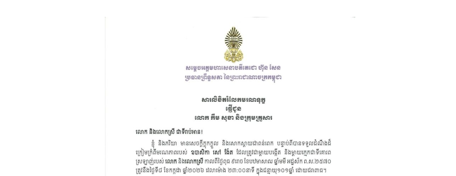 សារលិខិតរំលែកមរណទុក្ខរបស់សម្តេចអគ្គមហាសេនាបតីតេជោ ហ៊ុន សែន ប្រធានព្រឹទ្ធសភា នៃព្រះរាជាណាចក្រកម្ពុជា ជូន លោក កឹម សុខា និងក្រុមគ្រួសារ ចំពោះ​មរណភាពរបស់ ឧបាសិកា សៅ ង៉ែត ដែលត្រូវជាម្តាយបង្កើត និងម្តាយក្មេកជាទីគោរព ស្រឡាញ់របស់លោក និងលោកស្រី កាលពីថ្ងៃពុធ ទី៨ ខែកក្កដា ឆ្នាំ២០២៦ វេលាម៉ោង ២៣:០០នាទី ក្នុងជន្មាយុ១០១ឆ្នាំ ដោយជរាពាធ
