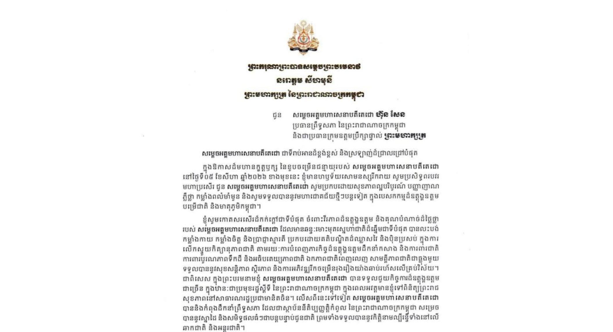 ព្រះករុណាព្រះបាទសម្តេចព្រះបរមនាថ នរោត្តម សីហមុនី ព្រះមហាក្សត្រ នៃព្រះរាជាណាចក្រកម្ពុជា សព្វព្រះរាជហឫទ័យប្រោសប្រទានព្រះរាជសារជូនពរ ជូន សម្តេចអគ្គមហាសេនាបតីតេជោ ហ៊ុន សែន ប្រធានព្រឹទ្ធសភា នៃព្រះរាជាណាចក្រកម្ពុជា និងជាប្រធានក្រុមឧត្តមប្រឹក្សាផ្ទាល់ព្រះមហាក្សត្រ ក្នុងឱកាសដ៏មហានក្ខត្តឫក្ស នៃខួបចម្រើនជន្មាយុរបស់ សម្តេចអគ្គមហាសេនាបតីតេជោ នៅថ្ងៃទី៥ ខែសីហា ឆ្នាំ២០២៦ ខាងមុខនេះ
