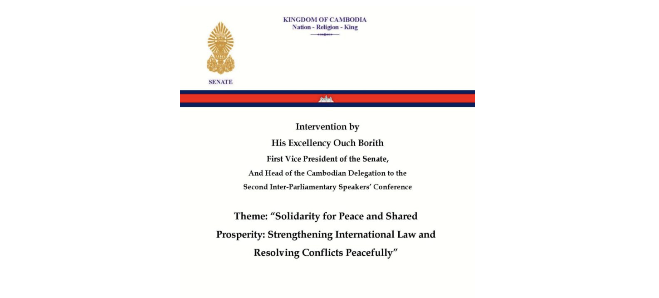 Intervention by His Excellency Ouch Borith, First Vice President of the Senate, And Head of the Cambodian Delegation to the Second Inter-Parliamentary Speakers’ Conference under the Theme: “Solidarity for Peace and Shared Prosperity: Strengthening International Law and Resolving Conflicts Peacefully”