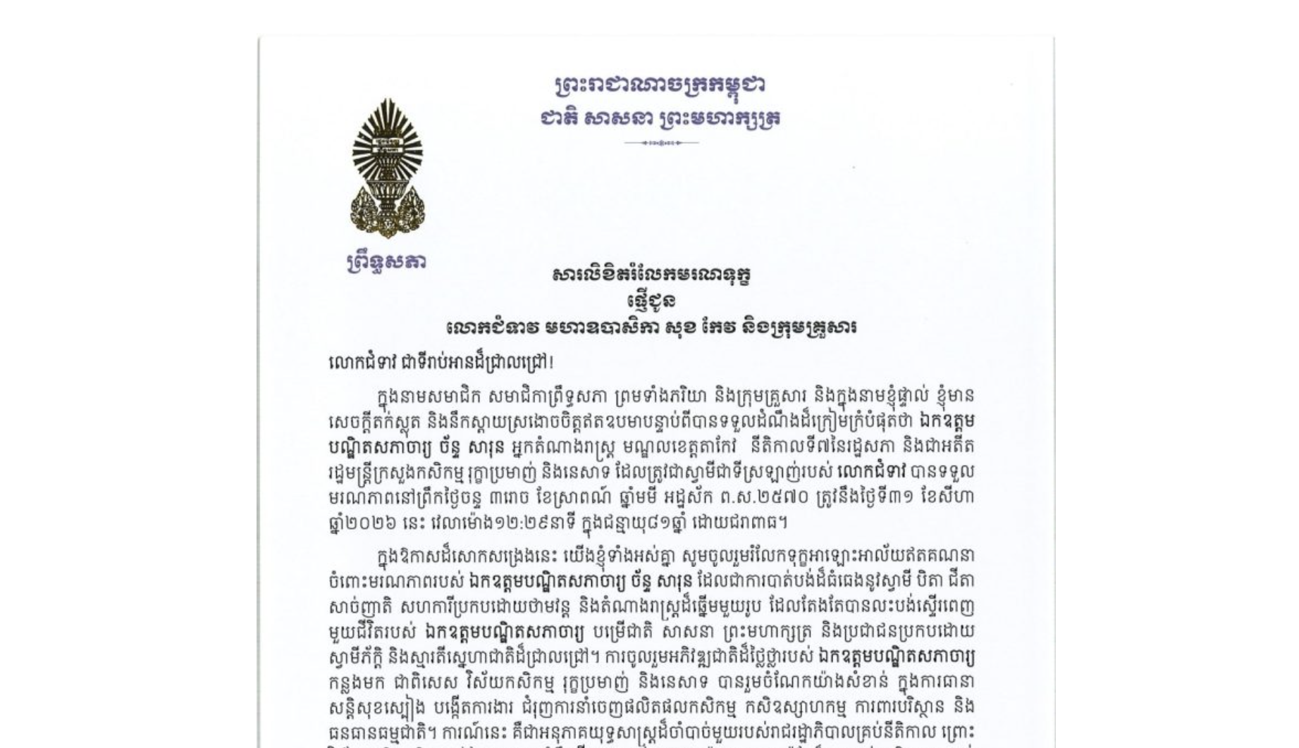 សារលិខិតរំលែកមរណទុក្ខរបស់សម្តេចអគ្គមហាសេនាបតីតេជោ ហ៊ុន សែន ប្រធានព្រឹទ្ធសភា នៃព្រះរាជាណាចក្រកម្ពុជា ជូន លោកជំទាវ មហាឧបាសិកា សុខ កែវ និងក្រុមគ្រួសារ ចំពោះ​មរណភាព​របស់​ ឯកឧត្តមបណ្ឌិតសភាចារ្យ ច័ន្ទ សារុន អ្នកតំណាងរាស្ត្រ មណ្ឌលខេត្តតាកែវ នីតិកាលទី៧នៃរដ្ឋសភា និងជាអតីតរដ្ឋមន្ត្រីក្រសួងកសិកម្ម រុក្ខាប្រមាញ់ និងនេសាទ ដែលត្រូវជាស្វាមីជាទីស្រឡាញ់របស់ លោកជំទាវ បានទទួលមរណភាពនៅព្រឹកថ្ងៃចន្ទ ទី៣១ ខែសីហា ឆ្នាំ២០២៦ នេះ វេលាម៉ោង១២:២៩នាទី ក្នុងជន្មាយុ៨១ឆ្នាំ ដោយជរាពាធ