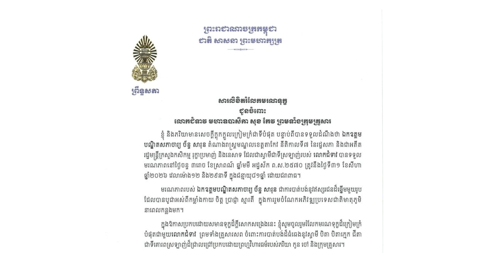 សារលិខិតរំលែកមរណទុក្ខរបស់ឯកឧត្តម អ៊ុច បូររិទ្ធ អនុប្រធាន​ទី១ព្រឹទ្ធសភា នៃព្រះរាជាណាចក្រកម្ពុជា ជូន លោកជំទាវ មហាឧបាសិកា សុខ កែវ ព្រមទាំងក្រុមគ្រួសារ ចំពោះ​មរណភាព​របស់ ឯកឧត្តមបណ្ឌិតសភាចារ្យ ច័ន្ទ សារុន តំណាងរាស្ត្រមណ្ឌលខេត្តតាកែវ នីតិកាលទី៧ នៃរដ្ឋសភា និងជាអតីតរដ្ឋមន្ត្រីក្រសួងកសិកម្ម រុក្ខាប្រមាញ់ និងនេសាទ ដែលជាស្វាមីជាទីស្រឡាញ់របស់លោកជំទាវ បានទទួលមរណភាពនៅថ្ងៃចន្ទ ទី៣១ ខែសីហា ឆ្នាំ២០២៦ វេលាម៉ោង១២ និង២៩នាទី ក្នុងជន្មាយុ៨១ឆ្នាំ ដោយជរាពាធ