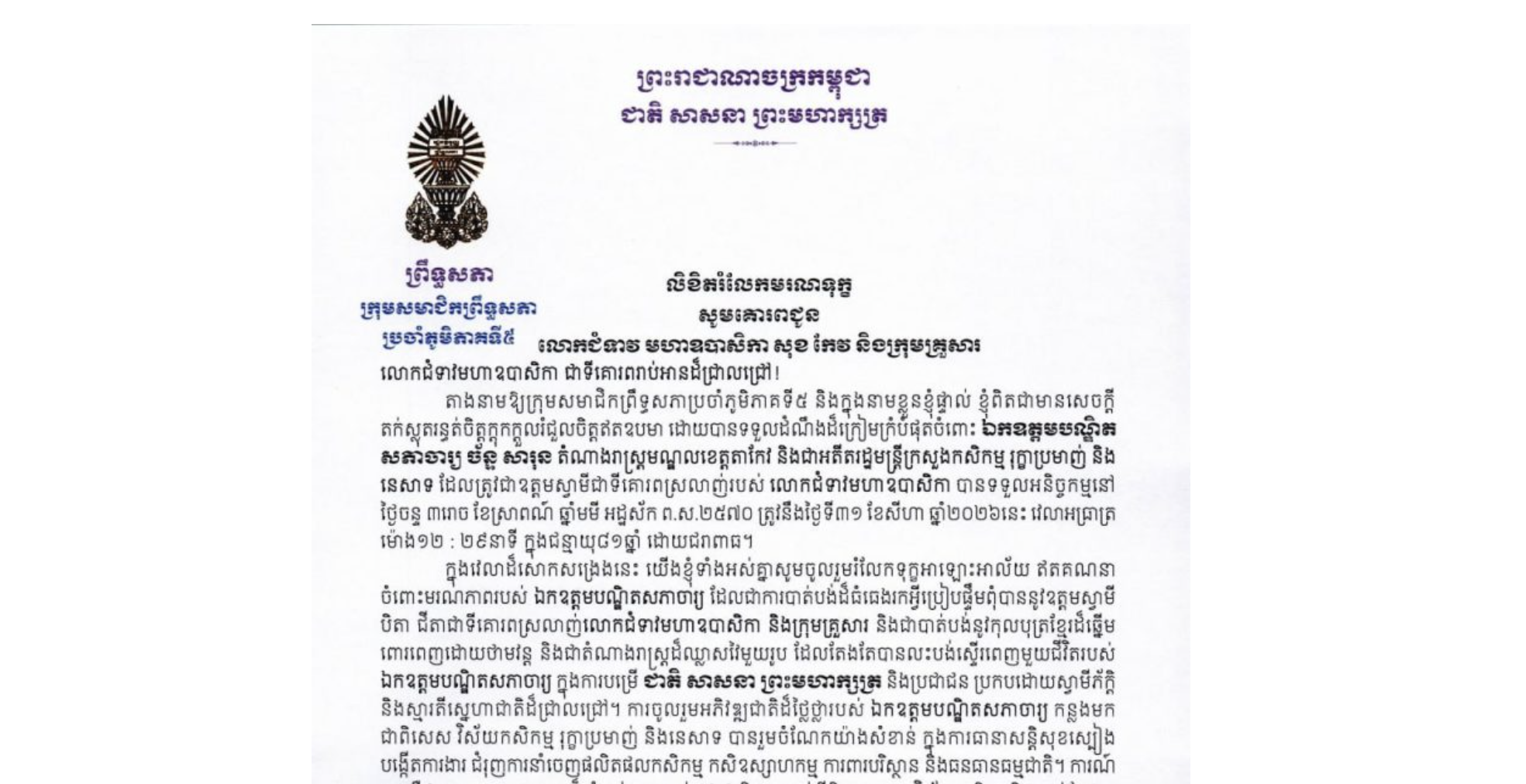 លិខិតរំលែកមរណទុក្ខរបស់ឯកឧត្តម ឈួន ឆាម ប្រធានស្តីទីក្រុមសមាជិកព្រឹទ្ធសភាប្រចាំភូមិភាគទី៥ គោរពជូន លោកជំទាវ មហាឧបាសិកា សុខ កែវ និងក្រុមគ្រួសារ ចំពោះមរណភាពរបស់ ឯកឧត្តមបណ្ឌិត សភាចារ្យ ច័ន្ទ សារុន តំណាងរាស្ត្រមណ្ឌលខេត្តតាកែវ និងជាអតីតរដ្ឋមន្ត្រីក្រសួងកសិកម្ម រុក្ខាប្រមាញ់ និង នេសាទ ដែលត្រូវជាឧត្តមស្វាមីជាទីគោរពស្រលាញ់របស់លោកជំទាវមហាឧបាសិកា បានទទួលអនិច្ចកម្មនៅថ្ងៃចន្ទ ទី៣១ ខែសីហា ឆ្នាំ២០២៦នេះ វេលាអធ្រាត្រ ម៉ោង១២ : ២៩នាទី ក្នុងជន្មាយុ៨១ឆ្នាំ ដោយជរាពាធ