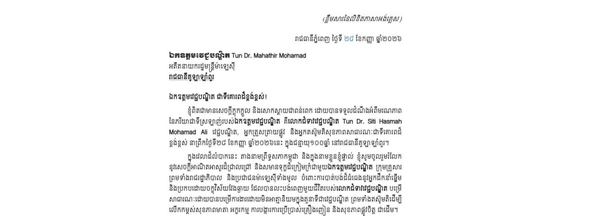 សម្តេចអគ្គមហាសេនាបតីតេជោ ហ៊ុន សែន ប្រមុខរដ្ឋស្តីទីនៃព្រះរាជាណាចក្រកម្ពុជា នៅថ្ងៃទី២៨ ខែកញ្ញា ឆ្នាំ២០២៦ នេះ បានផ្ញើសារលិខិតរំលែកមរណទុក្ខជូន ឯកឧត្តមវេជ្ជបណ្ឌិត Tun Dr. Mahathir Mohamad អតីតនាយករដ្ឋមន្ត្រីម៉ាឡេស៊ី និងក្រុមគ្រួសារ ចំពោះមរណភាព ភរិយាជាទីស្រលាញ់របស់ ឯកឧត្តម គឺ លោកជំទាវវេជ្ជបណ្ឌិត Tun Dr. Siti Hasmah Mohamad Ali